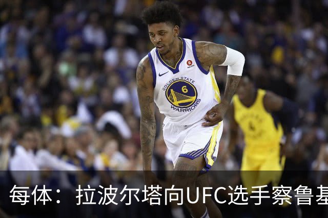 每体：拉波尔塔向UFC选手察鲁基扬赠球衣，也迎接歌手Tyler