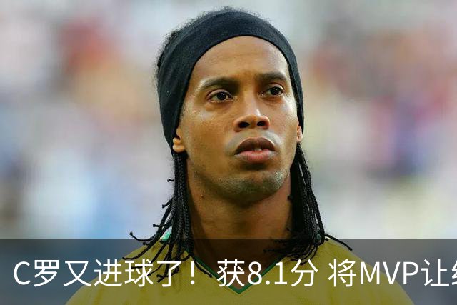 C罗又进球了！获8.1分 将MVP让给队友，利雅得胜利豪取四连胜